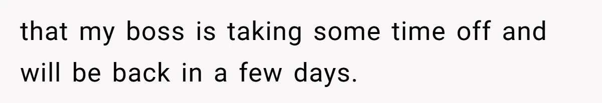 that my boss is taking some time off and will be back in a few days.