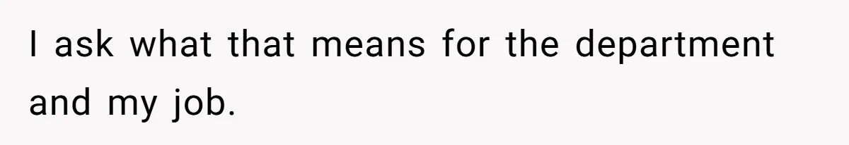 I ask what that means for the department and my job.