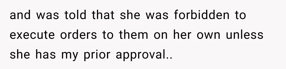 and was told that she was forbidden to execute orders to them on her own unless she has my prior approval..