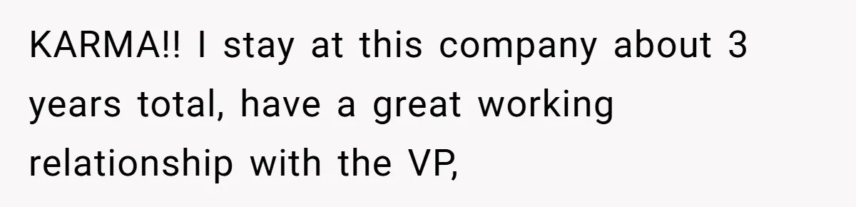 KARMA!! I stay at this company about 3 years total, have a great working relationship with the VP,