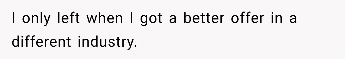 I only left when I got a better offer in a different industry.