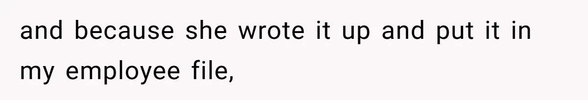 and because she wrote it up and put it in my employee file,