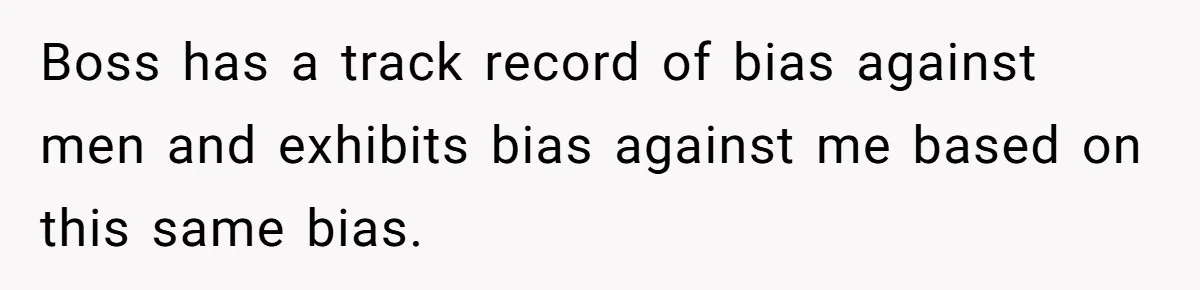 Boss has a track record of bias against men and exhibits bias against me based on this same bias.