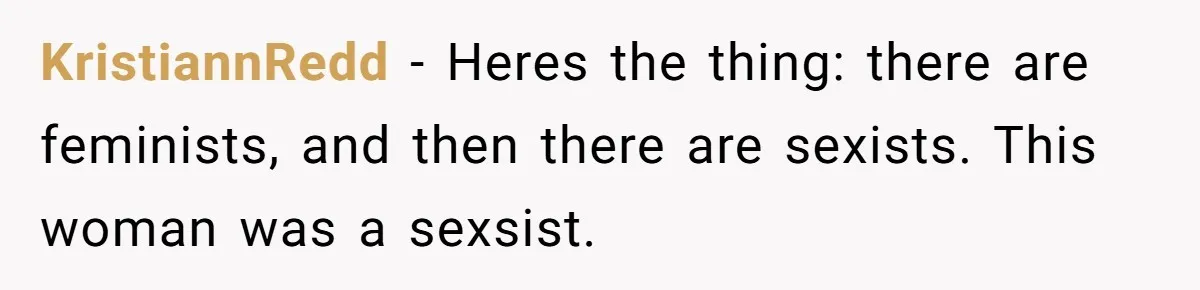 KristiannRedd − Heres the thing: there are feminists, and then there are sexists. This woman was a sexsist.