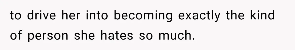 to drive her into becoming exactly the kind of person she hates so much.