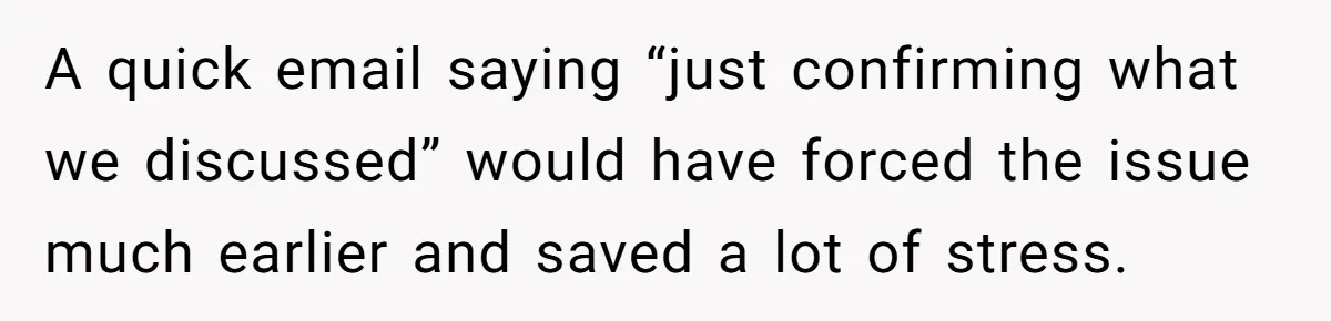 A quick email saying “just confirming what we discussed” would have forced the issue much earlier and saved a lot of stress.