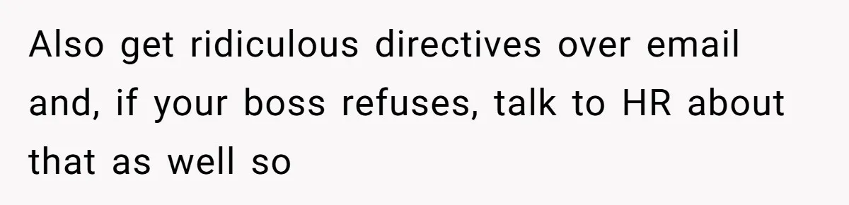 Also get ridiculous directives over email and, if your boss refuses, talk to HR about that as well so