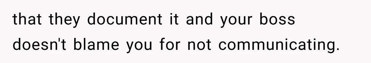 that they document it and your boss doesn't blame you for not communicating.