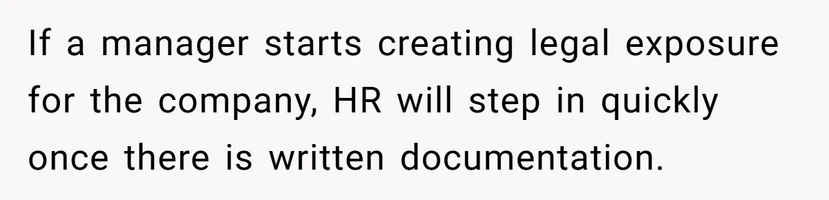 If a manager starts creating legal exposure for the company, HR will step in quickly once there is written documentation.