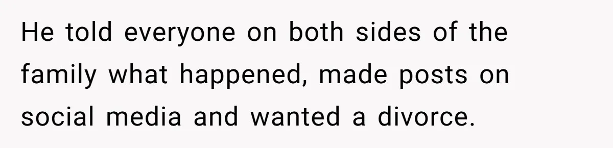 He told everyone on both sides of the family what happened, made posts on social media and wanted a divorce.