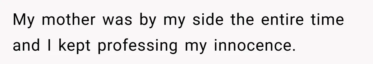 My mother was by my side the entire time and I kept professing my innocence.