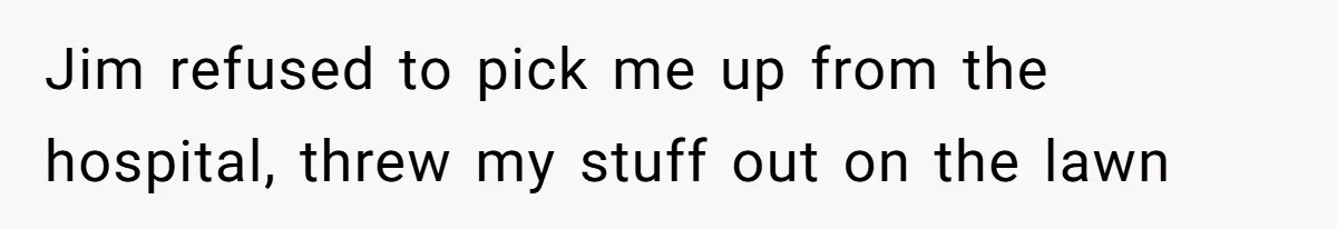 Jim refused to pick me up from the hospital, threw my stuff out on the lawn