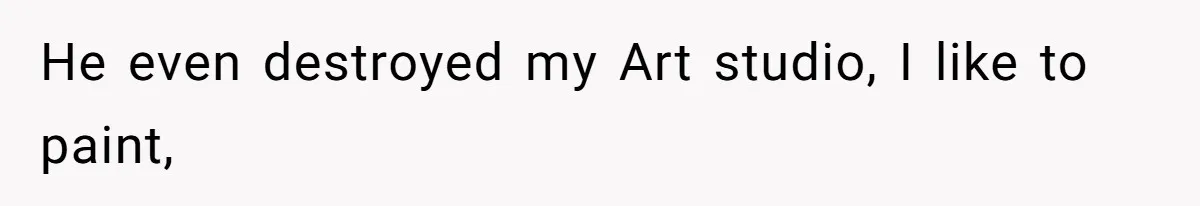 He even destroyed my Art studio, I like to paint,