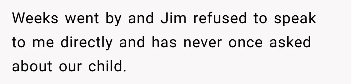 Weeks went by and Jim refused to speak to me directly and has never once asked about our child.