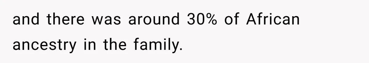 and there was around 30% of African ancestry in the family.