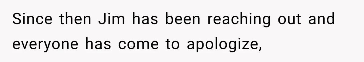 Since then Jim has been reaching out and everyone has come to apologize,