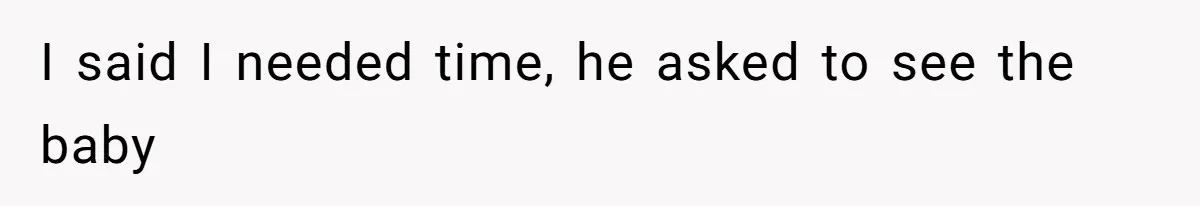 I said I needed time, he asked to see the baby