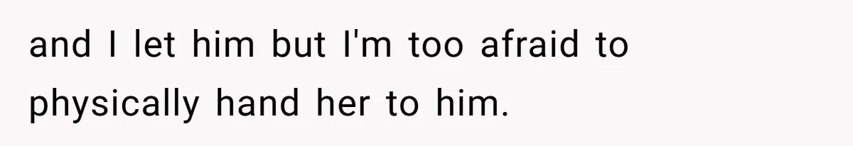 and I let him but I'm too afraid to physically hand her to him.