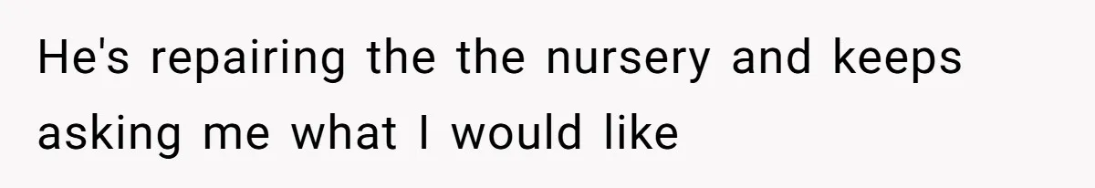 He's repairing the the nursery and keeps asking me what I would like