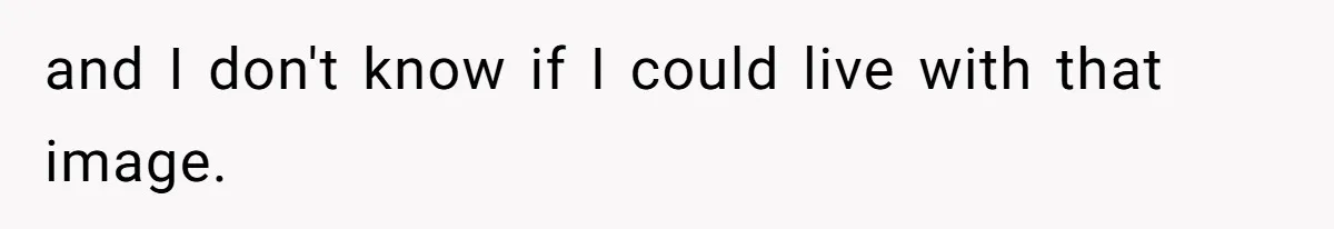 and I don't know if I could live with that image.