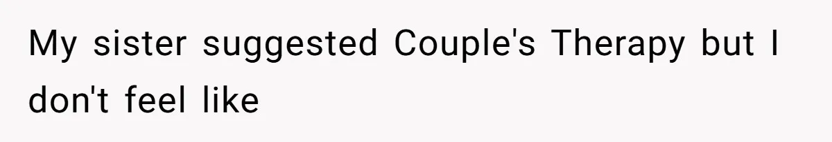 My sister suggested Couple's Therapy but I don't feel like