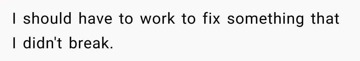 I should have to work to fix something that I didn't break.