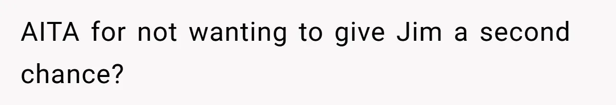 AITA for not wanting to give Jim a second chance?