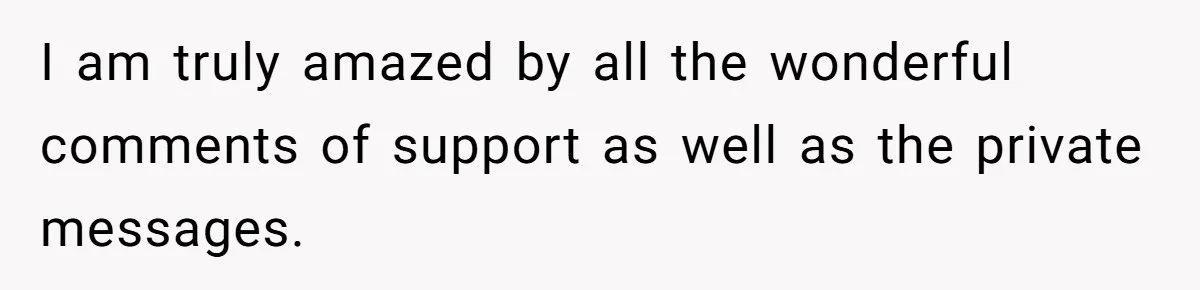 I am truly amazed by all the wonderful comments of support as well as the private messages.