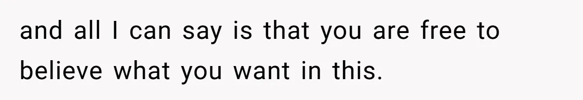 and all I can say is that you are free to believe what you want in this.