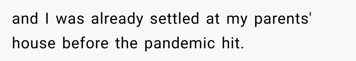 and I was already settled at my parents' house before the pandemic hit.