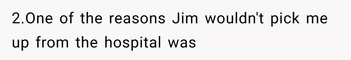 2.One of the reasons Jim wouldn't pick me up from the hospital was