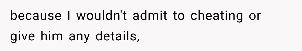 because I wouldn't admit to cheating or give him any details,