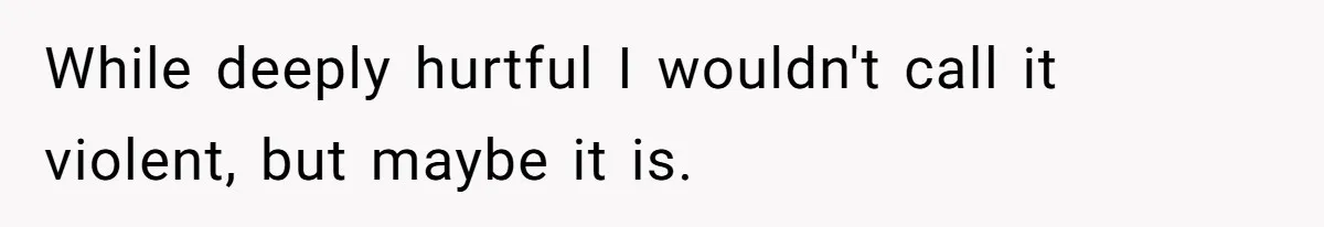 While deeply hurtful I wouldn't call it violent, but maybe it is.