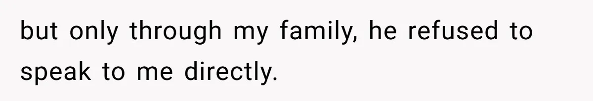 but only through my family, he refused to speak to me directly.