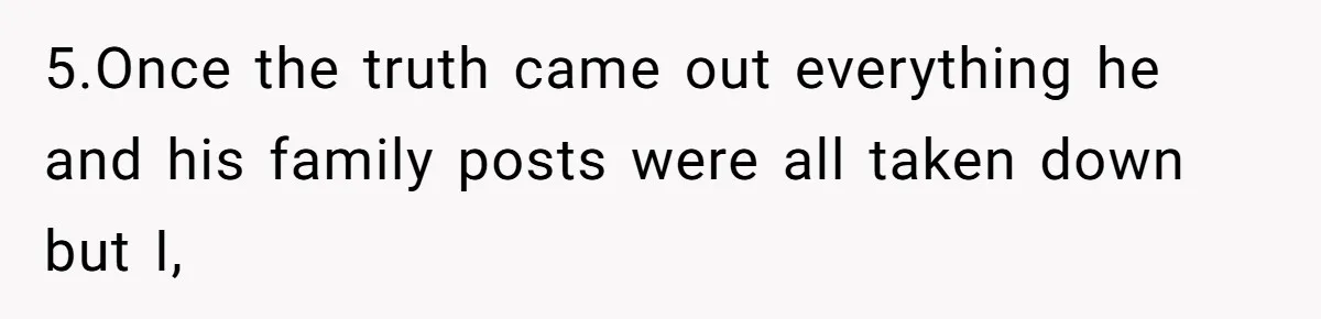 5.Once the truth came out everything he and his family posts were all taken down but I,