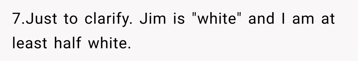 7.Just to clarify. Jim is "white" and I am at least half white.