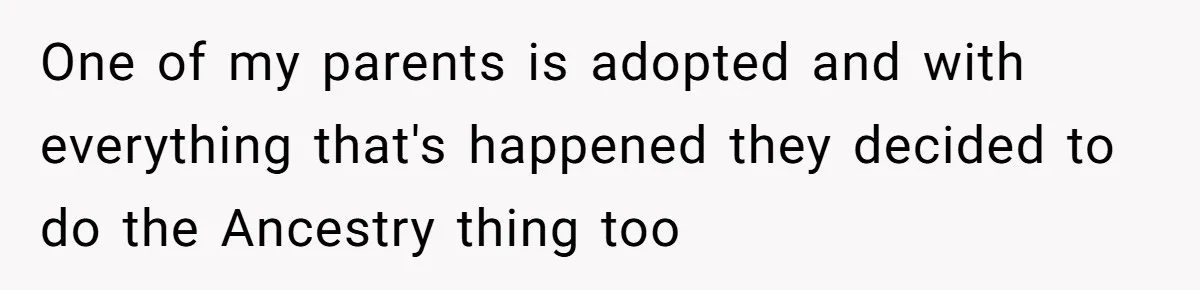 One of my parents is adopted and with everything that's happened they decided to do the Ancestry thing too