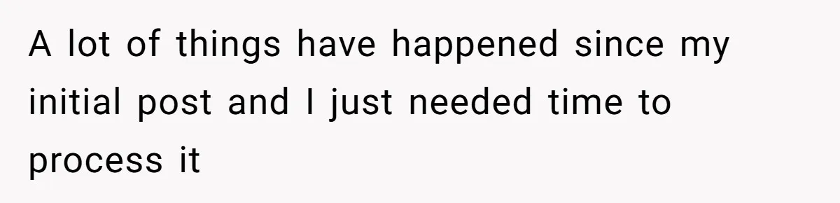 A lot of things have happened since my initial post and I just needed time to process it