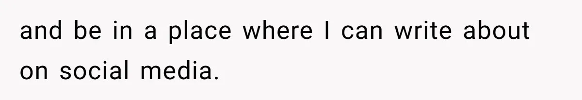 and be in a place where I can write about on social media.