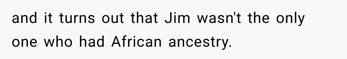 and it turns out that Jim wasn't the only one who had African ancestry.