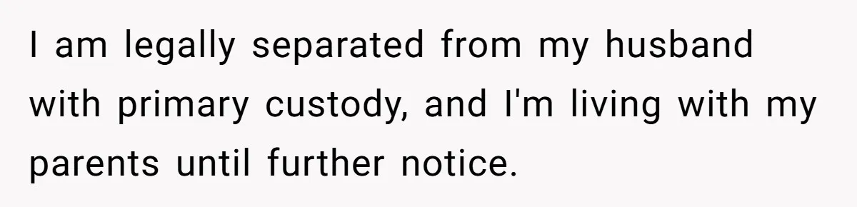 I am legally separated from my husband with primary custody, and I'm living with my parents until further notice.
