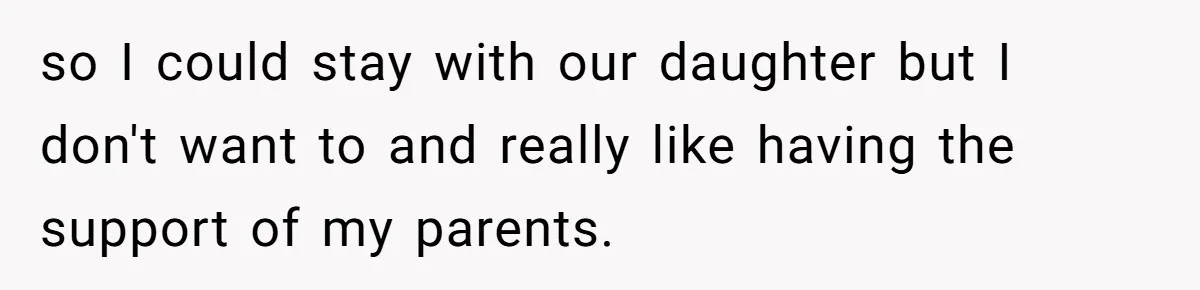 so I could stay with our daughter but I don't want to and really like having the support of my parents.