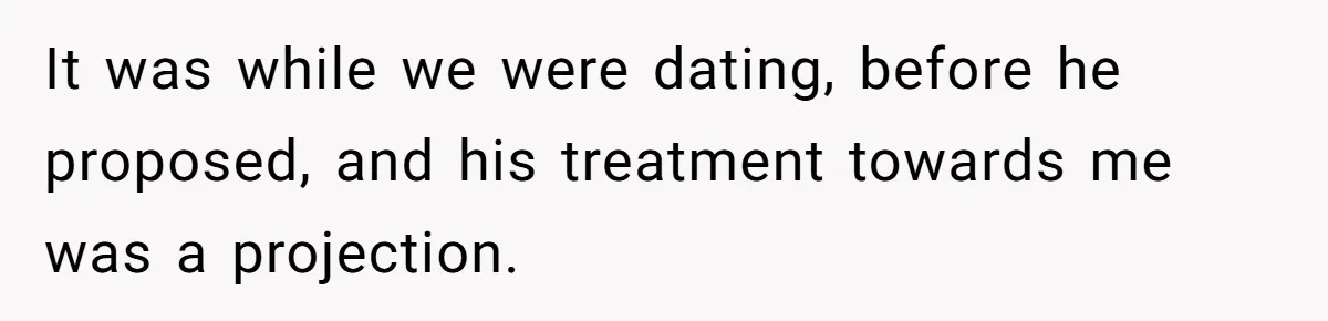 It was while we were dating, before he proposed, and his treatment towards me was a projection.