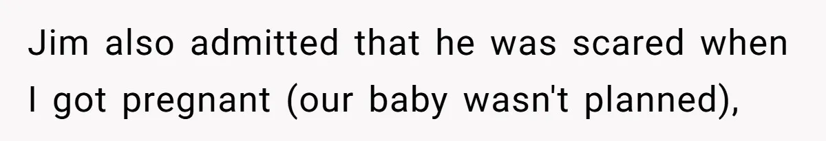 Jim also admitted that he was scared when I got pregnant (our baby wasn't planned),