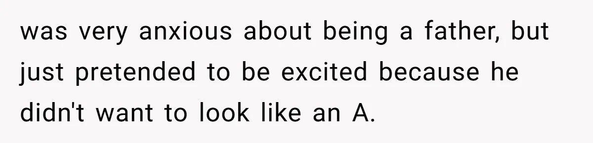 was very anxious about being a father, but just pretended to be excited because he didn't want to look like an A.