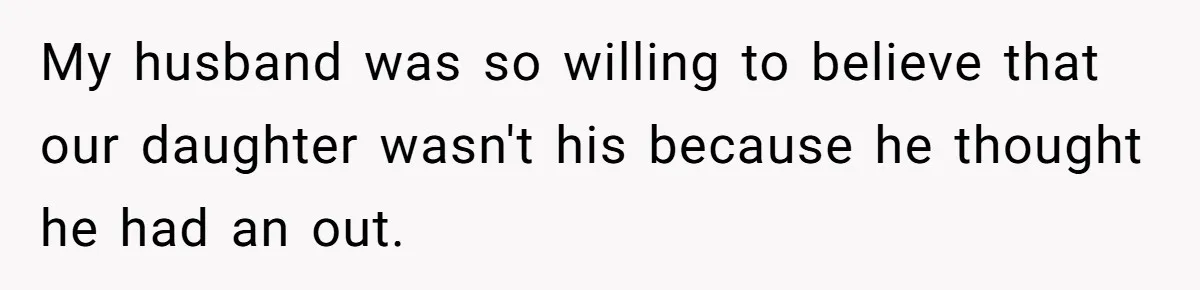 My husband was so willing to believe that our daughter wasn't his because he thought he had an out.