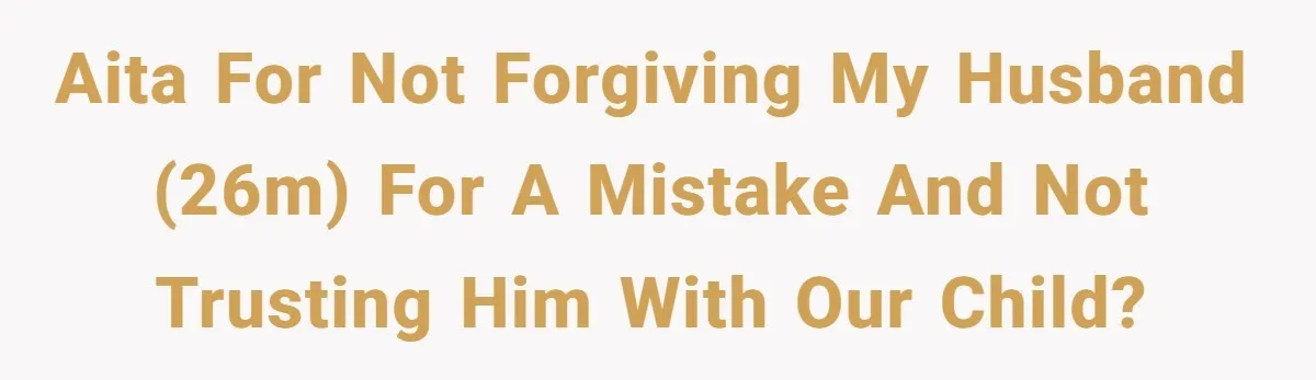 AITA For Not Forgiving My Husband (26m) For A Mistake And Not Trusting Him With Our Child?