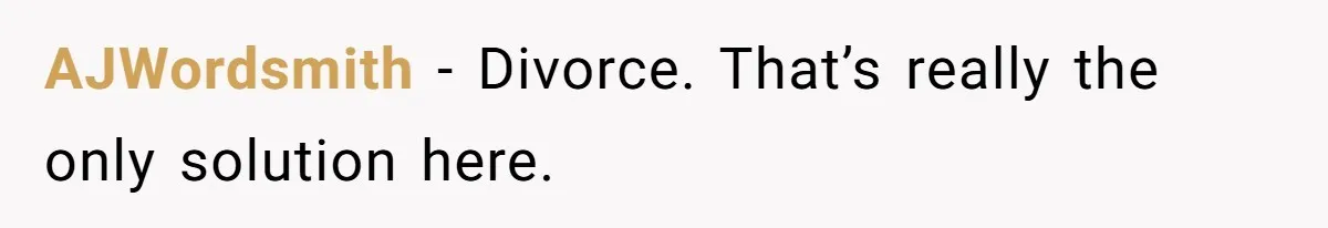 AJWordsmith − Divorce. That’s really the only solution here.