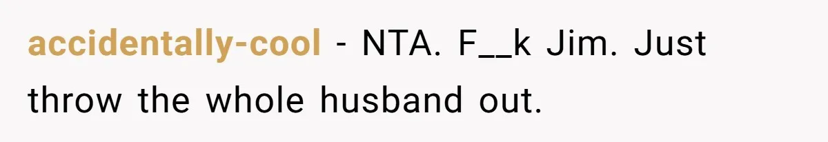 accidentally-cool − NTA. F__k Jim. Just throw the whole husband out.