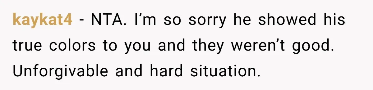 kaykat4 − NTA. I’m so sorry he showed his true colors to you and they weren’t good. Unforgivable and hard situation.